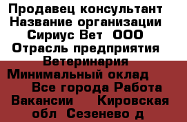 Продавец-консультант › Название организации ­ Сириус Вет, ООО › Отрасль предприятия ­ Ветеринария › Минимальный оклад ­ 9 000 - Все города Работа » Вакансии   . Кировская обл.,Сезенево д.